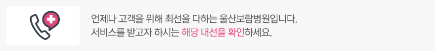 언제나 고객을 위해 최선을 다하는 울산보람병원입니다. 서비스를 받고자 하시는 해당 내선을 확인하세요.